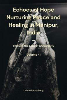 Echoes of Hope: Nurturing Peace and Healing in Manipur India - Through the Lens of Christianity Vol-I