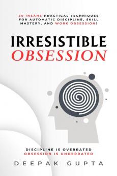 Irresistible Obsession: 30 Insane Practical Techniques For Automatic Discipline Skill Mastery and Work Obsession!