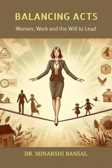 Balancing Acts : Women Work and the Will to Lead