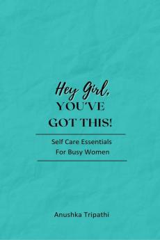 Hey Girl You’ve Got This!: Self-Care Essentials for Busy Women