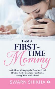 I am a First-Time Mommy: A Guide to Managing the Emotional and Physical Roller Coasters That Comes Along With Motherhood