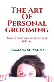 The Art Of Personal Grooming: How to Look Well Groomed and Polished