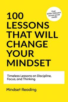 100 Lessons That Will Change Your Mindset: Timeless Lessons on Discipline Focus and Thinking