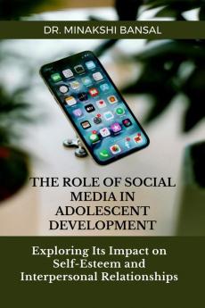 The Role of Social Media in Adolescent Development : Exploring Its Impact on Self-Esteem and Interpersonal Relationships