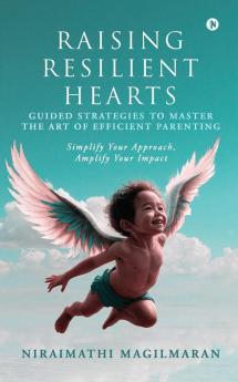 Raising Resilient Hearts : Guided Strategies to Master the Art of Efficient Parenting