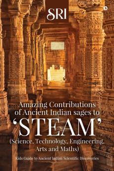 Amazing Contributions of Ancient Indian sages to  ‘STEAM’ (Science Technology Engineering Arts and Maths): Kids Guide to Ancient Indian Scientific Discoveries