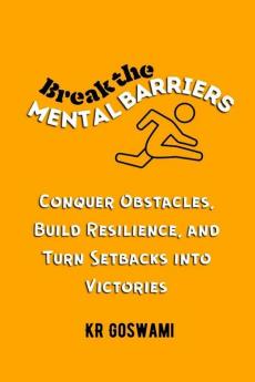 Break the Mental Barriers: Conquer Obstacles Build Resilience and Turn Setbacks into Victories