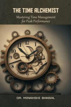 The Time Alchemist: Mastering Time Management for Peak Performance