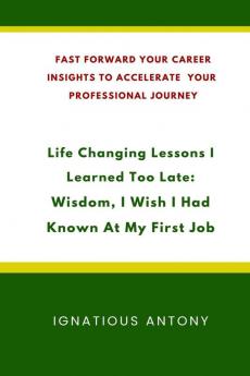 Life-Changing Lessons I Learned Too Late: Wisdom I Wish I had Known At My First Job: Fast Forward Your Career: Insights to Accelerate Your Professional Journey