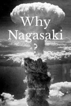 Why Nagasaki?: Understanding the Why and How of the Second Atomic Strike