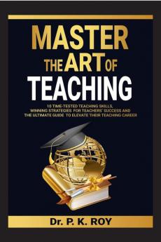 MASTER THE ART OF TEACHING: 10 Time-Tested Teaching Skills  Winning Strategies for Teachers’ Success and the Ultimate Guide to  Elevate Their Teaching Career