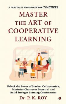 Master The Art Of Cooperative Learning: Unlock the Power of Student Collaboration Maximize Classroom Potential and Build Stronger Learning Communities