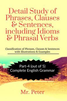 Detail Study of Phrases Clauses &amp; Sentences including Idioms &amp; Phrasal Verbs: Classification of Phrases Clauses & Sentences with Illustrations & Examples