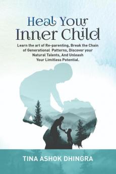 Heal Your Inner Child: Learn the art of Re-parenting   Break the Chain of Generational  Patterns Discover your Natural Talents  And Unleash Your Limitless Potential.