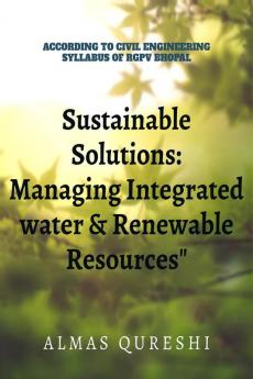 Sustainable Solutions: Managing Integrated Water and Renewable Resources: According to the Civil Engineerinng Syllabus of RGPV Bhopal