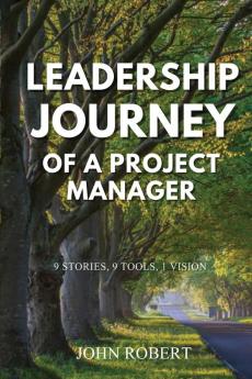 Leadership Journey of a Project Manager: 9 STORIES 9 TOOLS 1 VISION