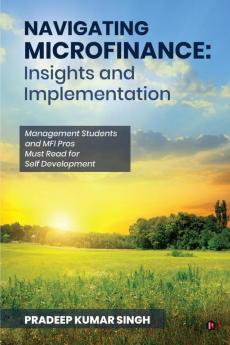 Navigating Microfinance: Insights and Implementations: Management Students and MFI Pros Must Read for Self Development