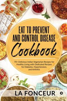 Eat to Prevent and Control Disease Cookbook: 70+ Delicious Indian Vegetarian Recipes for Healthy Living with Dedicated Recipes for Diabetes Hypertension and Arthritis