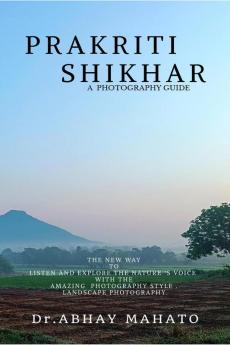 PRAKRITI SHIKHAR: A COMPLETE PHOTOGRAPHY GUIDE . THE NEW WAY TO LISTEN AND EXPLORE THE NATURE ‘S VOICE  WITH THE AMAZING  PHOTOGRAPHY STYLE . LANDSCAPE PHOTOGRAPHY.