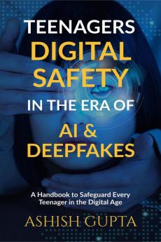 Teenagers Digital Safety in the Era of AI & Deepfakes: A Handbook to Safeguard Every Teenager in the Digital Age