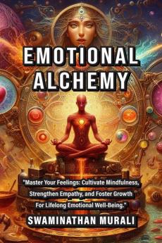 EMOTIONAL ALCHEMY: &quot;Master Your Feelings: Cultivate Mindfulness Strengthen Empathy and Foster Growth for Lifelong Emotional Well-Being.&quot;