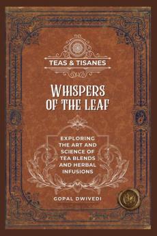 Teas &amp; Tisanes : Whispers of the Leaf: Exploring the Art and Science of Tea Blends and Herbal Infusions