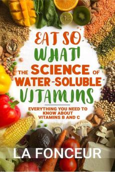 Eat So What! The Science of Water-Soluble Vitamins: Everything You Need to Know About Vitamins B and C
