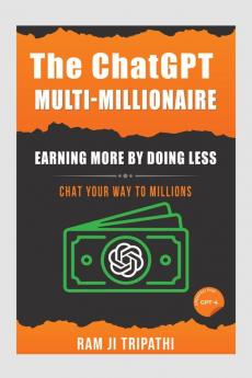 The ChatGPT Multi-Millionaire: Earning More by Doing Less: Chat Your Way to Millions