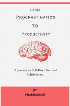 From Procrastination To Productivity: A Journey to Self-Discipline and Achievement