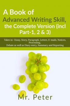 A Book of Advanced Writing Skill the Complete Version (incl Part-1 2 &amp; 3): Takes in- Essay Story Paragraph Letters E-mails Notices Processing Debate as well as Diary entry Summary...