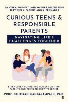 Curious Teens & Responsible Parents: Navigating Life’s Challenges Together : An Open, Honest, and Mature Discussion Between a Parent and a Teenager