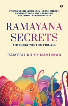 Ramayana Secrets: Timeless Truths for All (Profound Reflections and Hidden Wisdom Embedded within the Grand Epic for Inner Transformation)