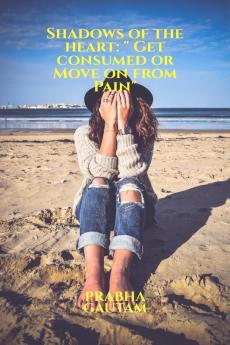 Shadows of the heart:&quot; Get consumed or Move on from Pain&quot;