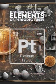 Interesting Facts About All Elements of Periodic Table: Fun Facts Fascinating History and Essential Properties of Every Element