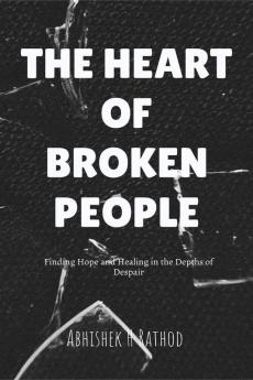 THE HEART OF BROKEN PEOPLE: Finding Hope and Healing in the Depths of Despair