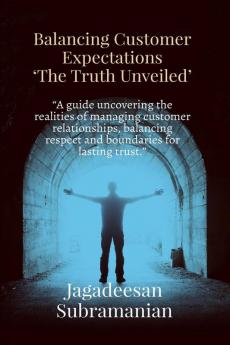 Balancing Customer Expectations &quot;The Truth Unveiled&quot;: “A guide uncovering the realities of managing customer relationships balancing respect and boundaries for lasting trust.”