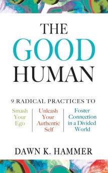 The Good Human: 9 Radical Practices to Smash Your Ego Unleash Your Authentic Self and Foster Connection in a Divided World