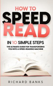 How to Speed Read in 10 Simple Steps: The Ultimate Guide for Transforming You into a Speed-Reading Machine