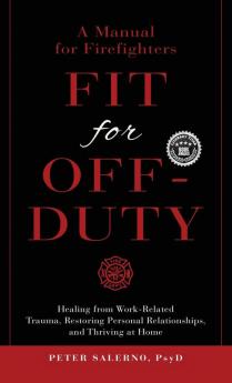 Fit For Off-Duty: A Manual for Firefighters: Healing from Work-Related Trauma Restoring Personal Relationships and Thriving at Home