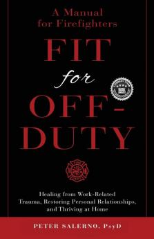 Fit For Off-Duty: A Manual for Firefighters: Healing from Work-Related Trauma Restoring Personal Relationships and Thriving at Home