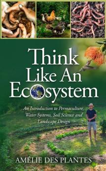 Think Like An Ecosystem - An Introduction to Permaculture Water Systems Soil Science and Landscape Design