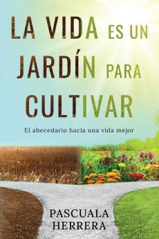 La Vida Es Un Jardín Para Cultivar: El Abecedario Hacia Una Vida Mejor (Spanish Edition)