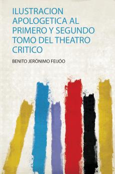 Ilustracion Apologetica Al Primero Y Segundo Tomo Del Theatro Critico