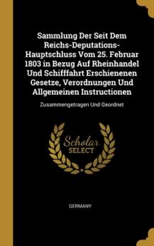 Sammlung Der Seit Dem Reichs-Deputations-Hauptschluss Vom 25. Februar 1803 in Bezug Auf Rheinhandel Und Schifffahrt Erschienenen Gesetze Verordnungen Und Allgemeinen Instructionen