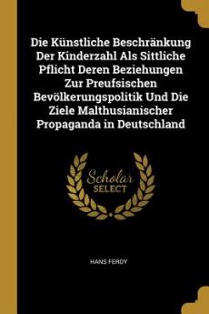 Künstliche Beschränkung Der Kinderzahl Als Sittliche Pflicht Deren Beziehungen Zur Preufsischen Bevölkerungspolitik Und Die Ziele Malthusianischer Propaganda in Deutschland