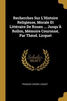 Recherches Sur L'Histoire Religieuse Morale Et Littéraire De Rouen ... Jusqu'À Rollon Mémoire Couronné Par Théod. Licquet