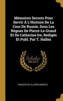 Mémoires Secrets Pour Servir Á L'Histoire De La Cour De Russie Sous Les Règnes De Pierre-Le-Grand Et De Catherine Ire Redigés Et Publ. Par T. Hallez
