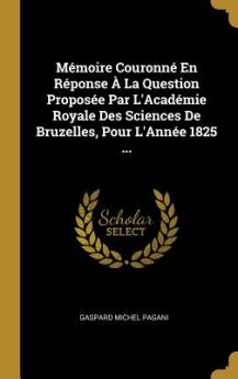 Mémoire Couronné En Réponse À La Question Proposée Par L'Académie Royale Des Sciences De Bruzelles Pour L'Année 1825 ...