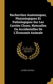 Recherches Anatomiques Physiologiques Et Pathologiques Sur Les Cavités Closes Naturelles Ou Accidentelles De L'Économie Animale