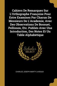 Cahiers De Remarques Sur L'Orthographe Françoise Pour Estre Examinez Par Chacun De Messieurs De L'Academie Avec Des Observations De Bossuet Pellisson Etc. Publiés Avec Une Introduction Des Notes Et Un Table Alphabétique